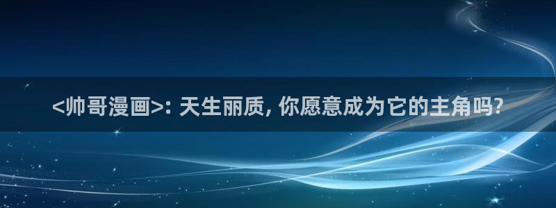 汗汗漫画首页官网：<帅哥漫画>: 天生丽质, 你愿意成为它的主角吗?