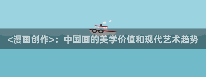 羞羞漫画汗汗漫画妖精动漫羞羞漫画汗汗漫画：<漫画创作>：中国画的美学价值和现代艺术趋势