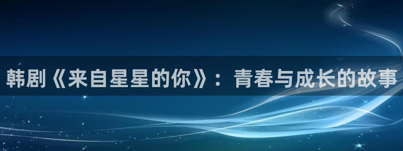 汗汗漫画下载：韩剧《来自星星的你》：青春与成长的故事