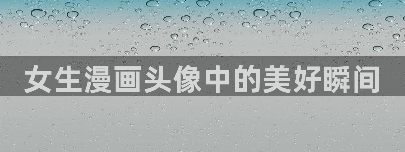 汗汗漫画 漫画：女生漫画头像中的美好瞬间
